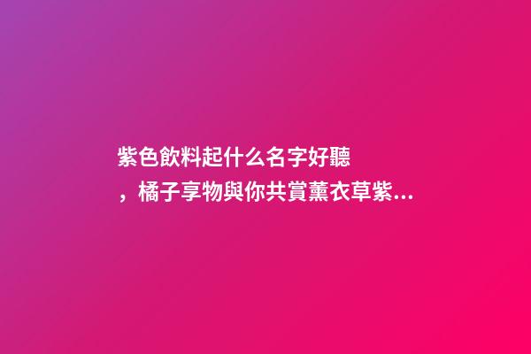 紫色飲料起什么名字好聽，橘子享物與你共賞薰衣草紫的浪漫